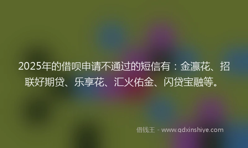2025年的借呗申请不通过的短信有：金瀛花、招联好期贷、乐享花、汇火佑金、闪贷宝融等。