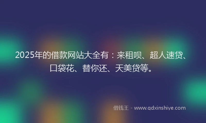2025年的借款网站大全有：来租呗、超人速贷、口袋花、替你还、天美贷等。