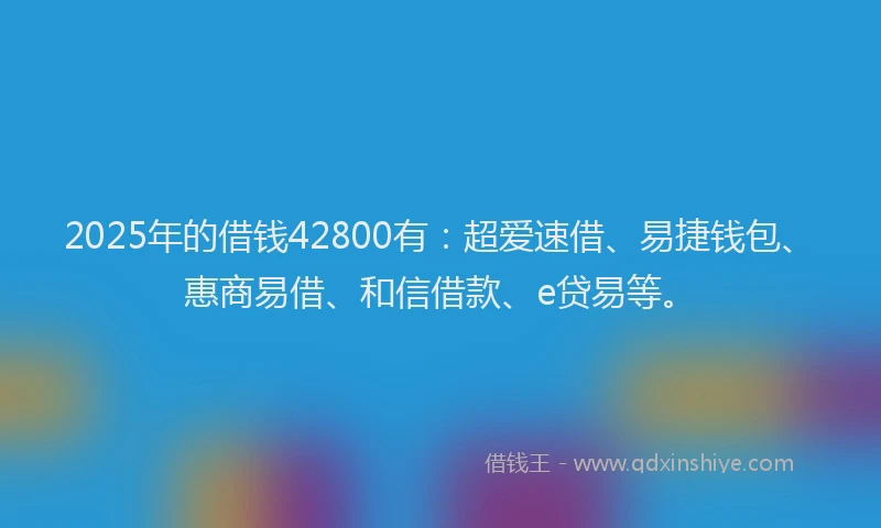 2025年的借钱42800有：超爱速借、易捷钱包、惠商易借、和信借款、e贷易等。