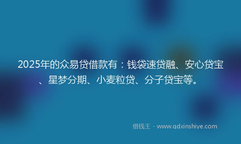 2025年的众易贷借款有：钱袋速贷融、安心贷宝、星梦分期、小麦粒贷、分子贷宝等。