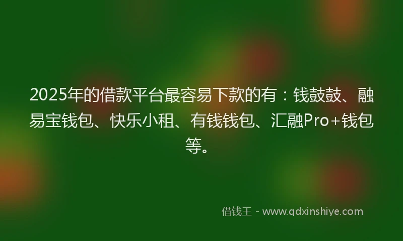 2025年的借款平台最容易下款的有：钱鼓鼓、融易宝钱包、快乐小租、有钱钱包、汇融Pro+钱包等。