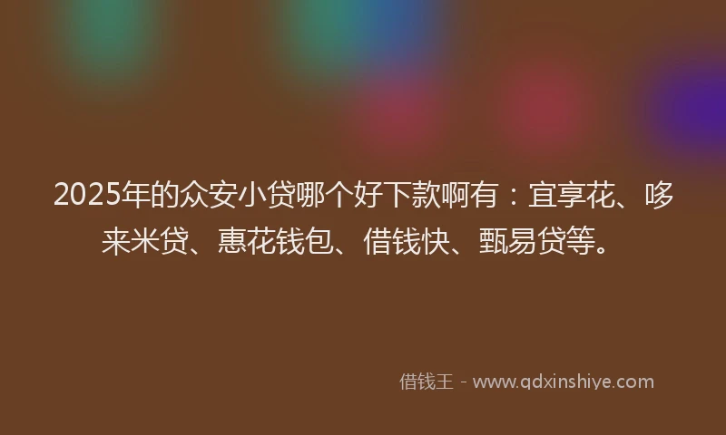 2025年的众安小贷哪个好下款啊有：宜享花、哆来米贷、惠花钱包、借钱快、甄易贷等。