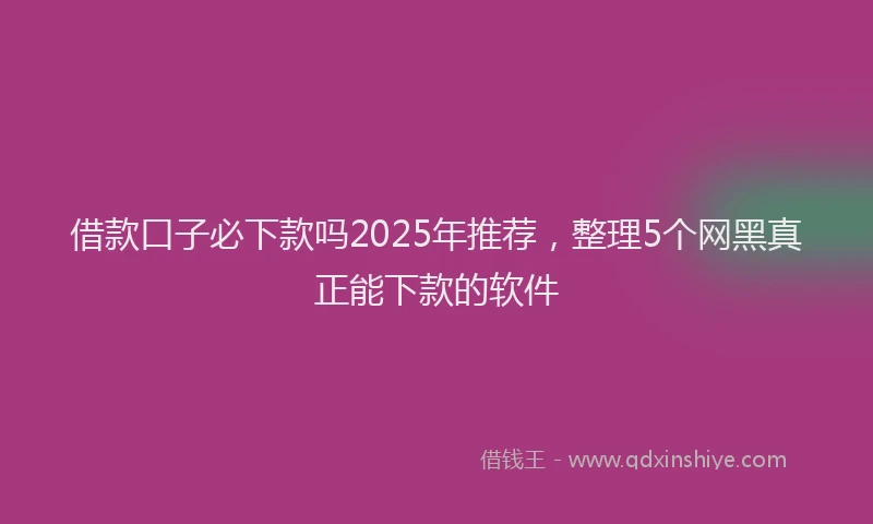 借款口子必下款吗2025年推荐，整理5个网黑真正能下款的软件