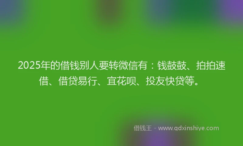 2025年的借钱别人要转微信有：钱鼓鼓、拍拍速借、借贷易行、宜花呗、投友快贷等。