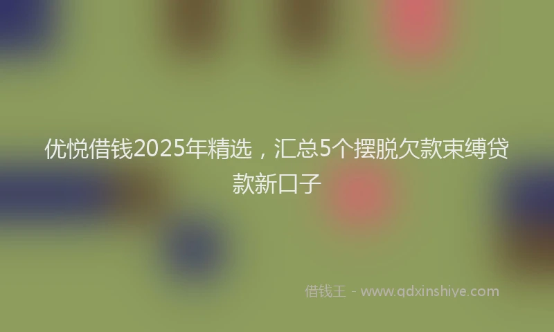 优悦借钱2025年精选，汇总5个摆脱欠款束缚贷款新口子