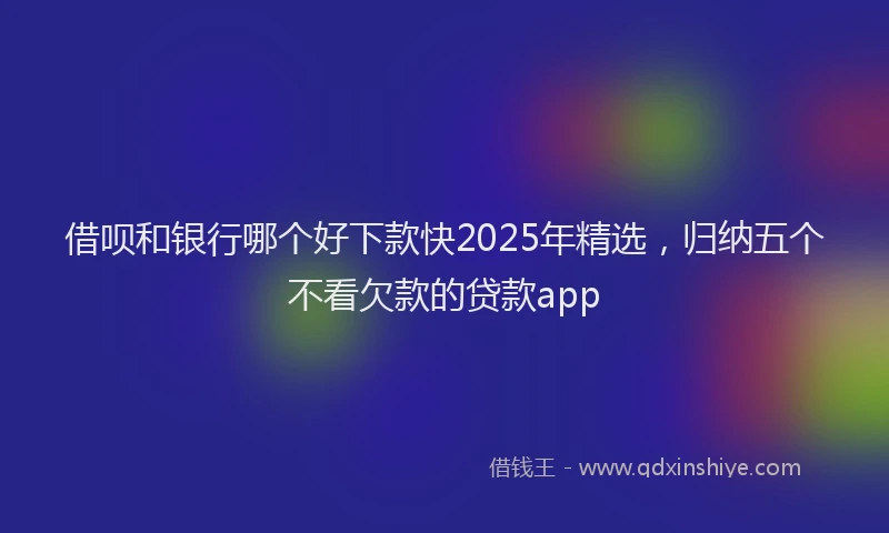 借呗和银行哪个好下款快2025年精选，归纳五个不看欠款的贷款app