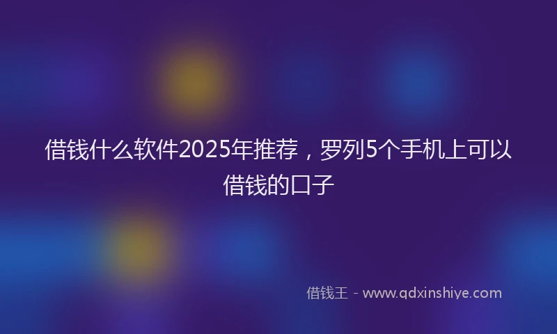 借钱什么软件2025年推荐，罗列5个手机上可以借钱的口子