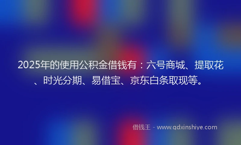 2025年的使用公积金借钱有：六号商城、提取花、时光分期、易借宝、京东白条取现等。