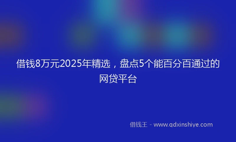 借钱8万元2025年精选，盘点5个能百分百通过的网贷平台