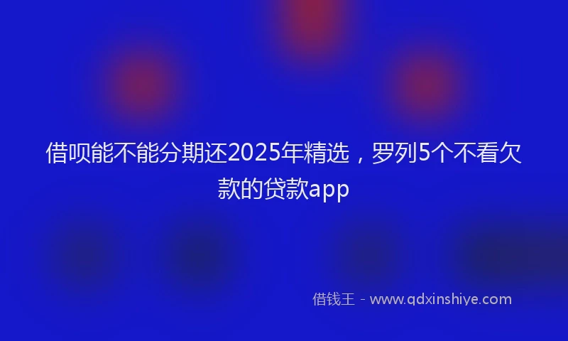 借呗能不能分期还2025年精选，罗列5个不看欠款的贷款app
