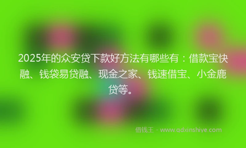 2025年的众安贷下款好方法有哪些有：借款宝快融、钱袋易贷融、现金之家、钱速借宝、小金鹿贷等。