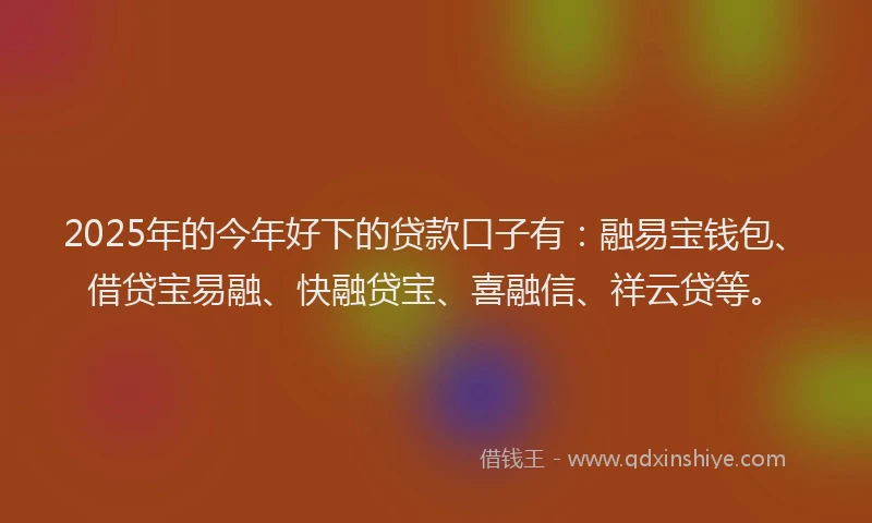 2025年的今年好下的贷款口子有：融易宝钱包、借贷宝易融、快融贷宝、喜融信、祥云贷等。