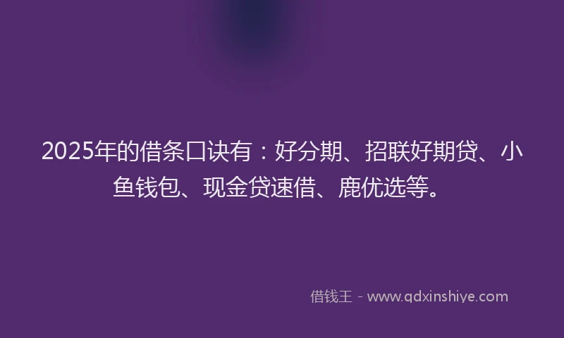 2025年的借条口诀有：好分期、招联好期贷、小鱼钱包、现金贷速借、鹿优选等。