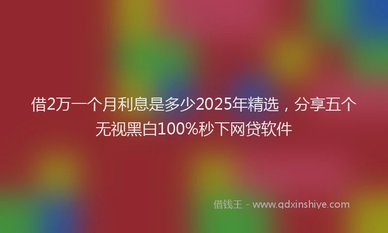 借2万一个月利息是多少2025年精选，分享五个无视黑白100%秒下网贷软件