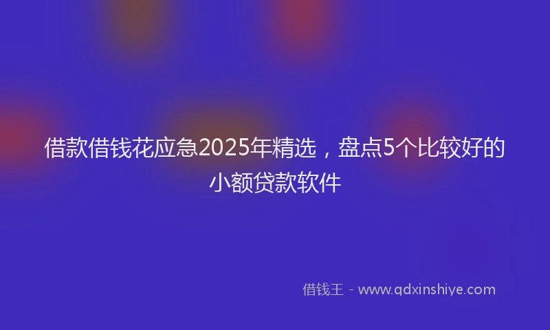 借款借钱花应急2025年精选，盘点5个比较好的小额贷款软件