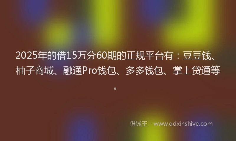 2025年的借15万分60期的正规平台有：豆豆钱、柚子商城、融通Pro钱包、多多钱包、掌上贷通等。