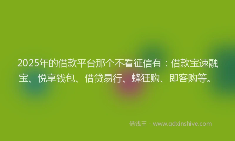 2025年的借款平台那个不看征信有：借款宝速融宝、悦享钱包、借贷易行、蜂狂购、即客购等。