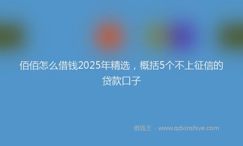佰佰怎么借钱2025年精选，概括5个不上征信的贷款口子