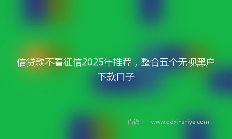 信贷款不看征信2025年推荐，整合五个无视黑户下款口子