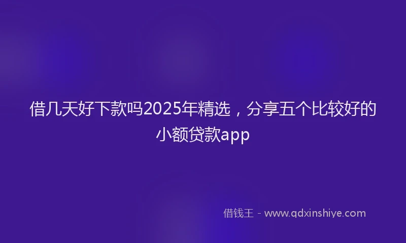 借几天好下款吗2025年精选，分享五个比较好的小额贷款app