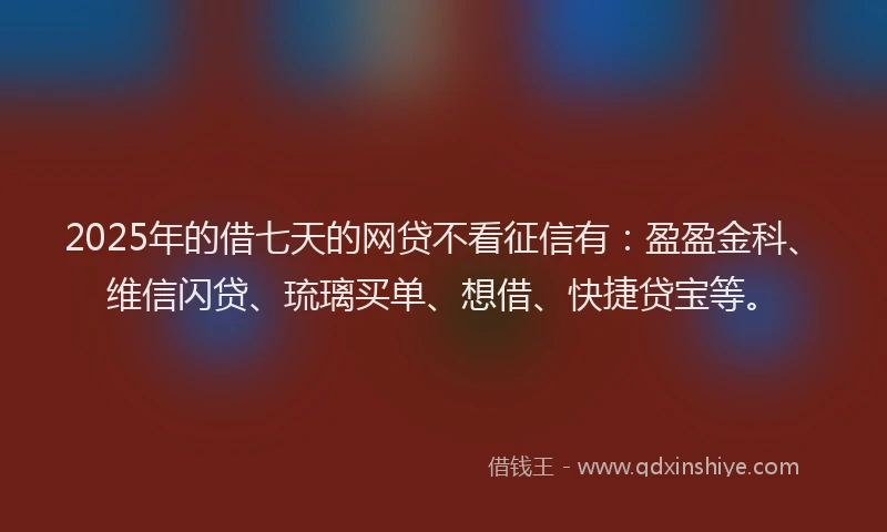 2025年的借七天的网贷不看征信有：盈盈金科、维信闪贷、琉璃买单、想借、快捷贷宝等。