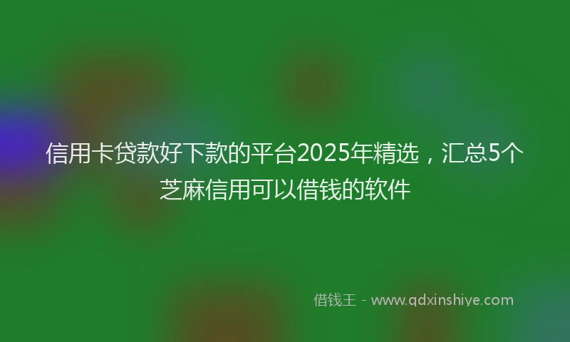 信用卡贷款好下款的平台2025年精选，汇总5个芝麻信用可以借钱的软件