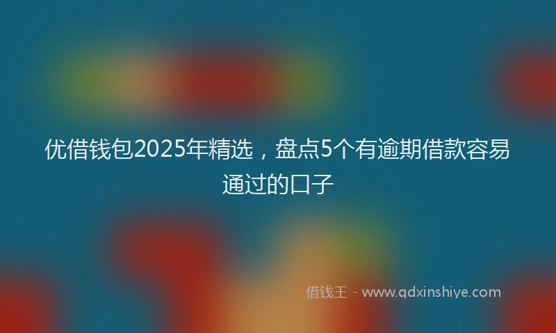 优借钱包2025年精选，盘点5个有逾期借款容易通过的口子