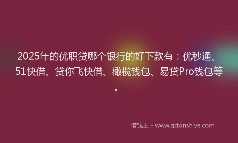 2025年的优职贷哪个银行的好下款有：优秒通、51快借、贷你飞快借、橄榄钱包、易贷Pro钱包等。
