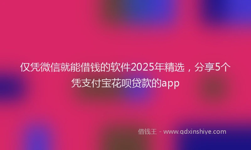 仅凭微信就能借钱的软件2025年精选，分享5个凭支付宝花呗贷款的app