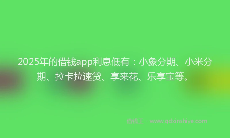 2025年的借钱app利息低有：小象分期、小米分期、拉卡拉速贷、享来花、乐享宝等。
