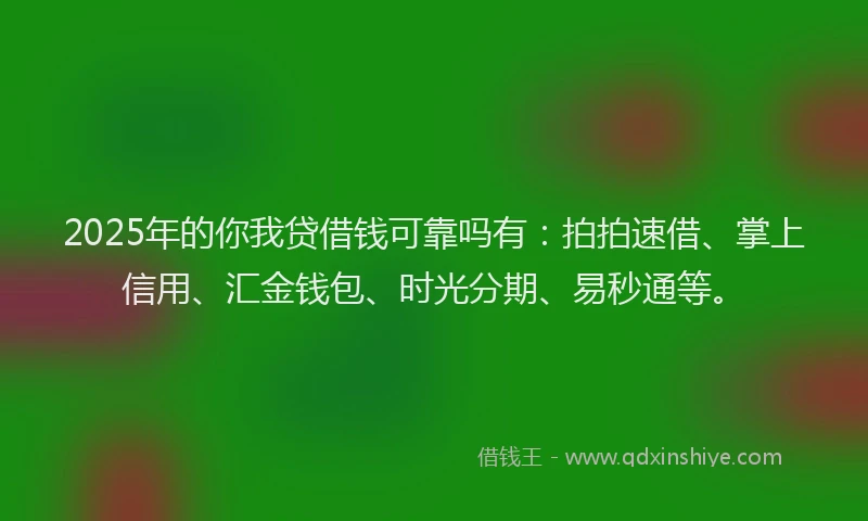 2025年的你我贷借钱可靠吗有：拍拍速借、掌上信用、汇金钱包、时光分期、易秒通等。