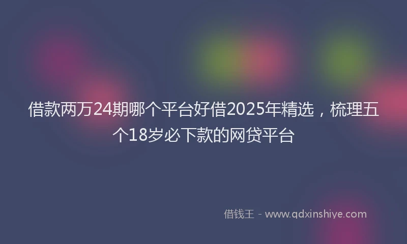借款两万24期哪个平台好借2025年精选，梳理五个18岁必下款的网贷平台
