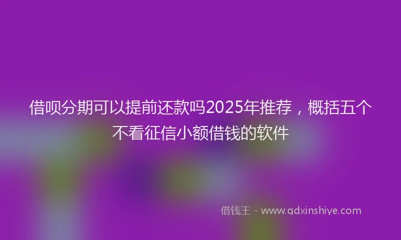 借呗分期可以提前还款吗2025年推荐，概括五个不看征信小额借钱的软件