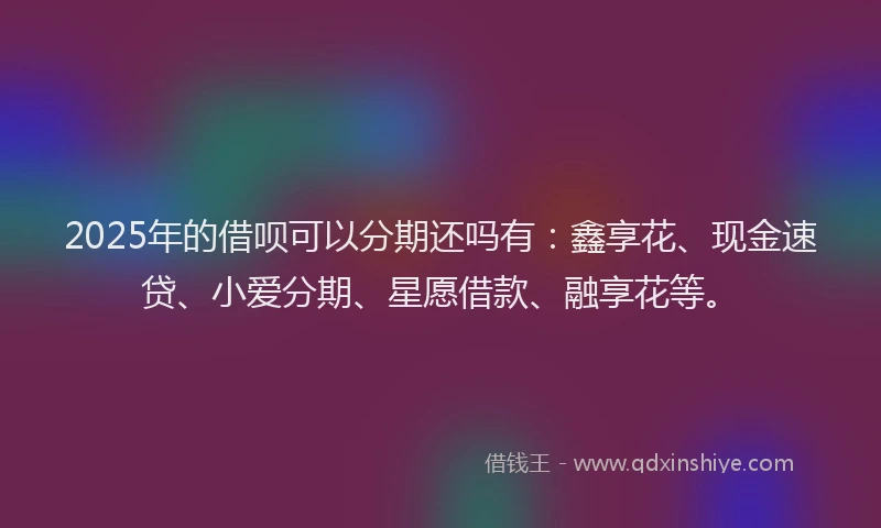 2025年的借呗可以分期还吗有：鑫享花、现金速贷、小爱分期、星愿借款、融享花等。