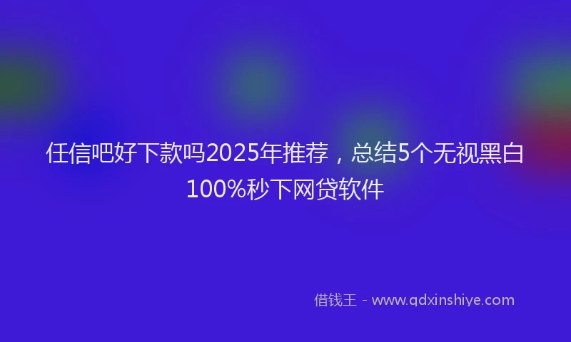 任信吧好下款吗2025年推荐，总结5个无视黑白100%秒下网贷软件