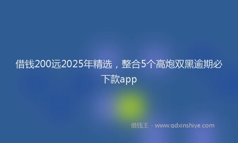 借钱200远2025年精选，整合5个高炮双黑逾期必下款app