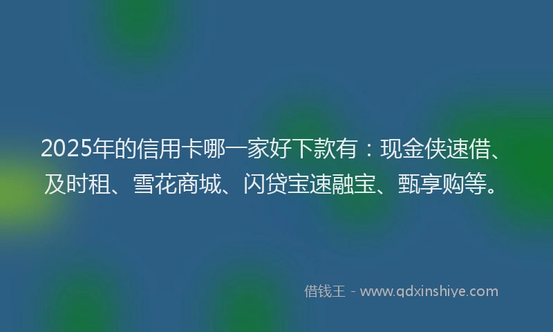 2025年的信用卡哪一家好下款有：现金侠速借、及时租、雪花商城、闪贷宝速融宝、甄享购等。
