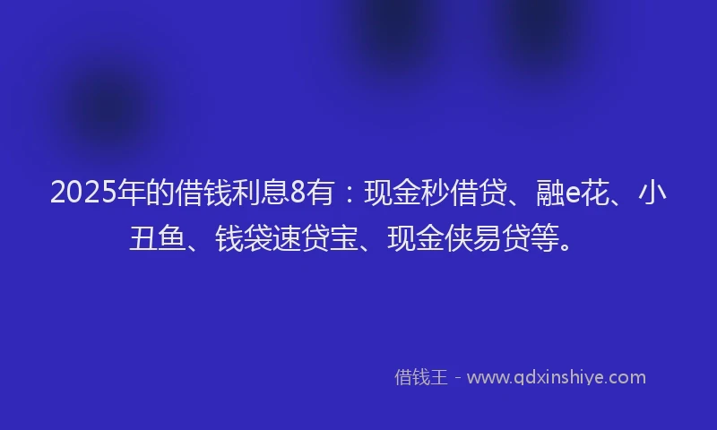 2025年的借钱利息8有：现金秒借贷、融e花、小丑鱼、钱袋速贷宝、现金侠易贷等。
