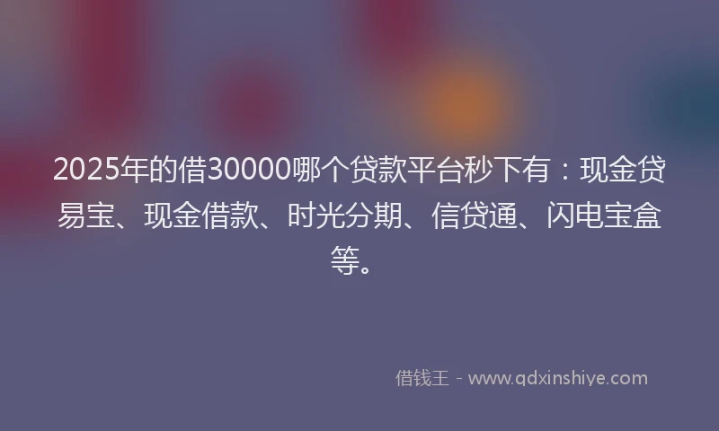 2025年的借30000哪个贷款平台秒下有：现金贷易宝、现金借款、时光分期、信贷通、闪电宝盒等。