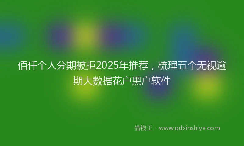 佰仟个人分期被拒2025年推荐，梳理五个无视逾期大数据花户黑户软件