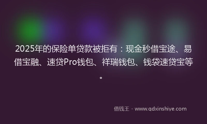 2025年的保险单贷款被拒有：现金秒借宝途、易借宝融、速贷Pro钱包、祥瑞钱包、钱袋速贷宝等。