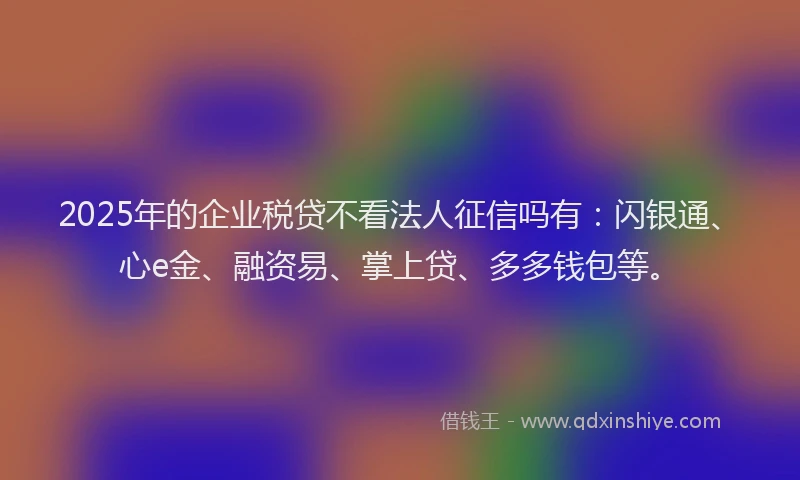 2025年的企业税贷不看法人征信吗有：闪银通、心e金、融资易、掌上贷、多多钱包等。
