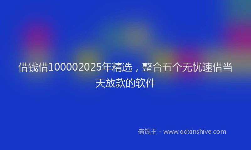 借钱借100002025年精选，整合五个无忧速借当天放款的软件