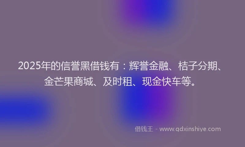2025年的信誉黑借钱有：辉誉金融、桔子分期、金芒果商城、及时租、现金快车等。