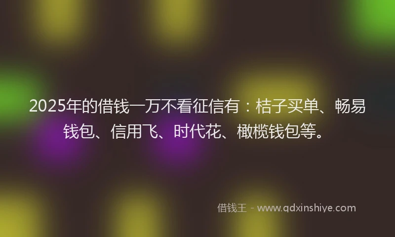2025年的借钱一万不看征信有：桔子买单、畅易钱包、信用飞、时代花、橄榄钱包等。