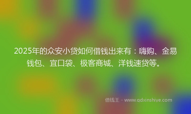 2025年的众安小贷如何借钱出来有：嗨购、金易钱包、宜口袋、极客商城、洋钱速贷等。