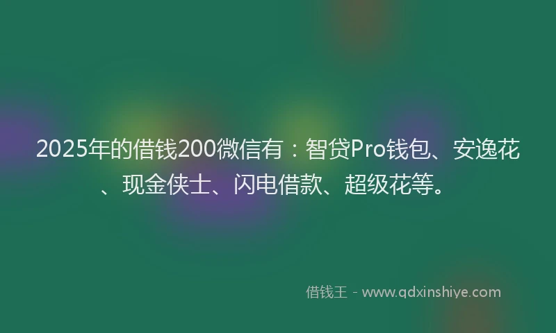 2025年的借钱200微信有：智贷Pro钱包、安逸花、现金侠士、闪电借款、超级花等。