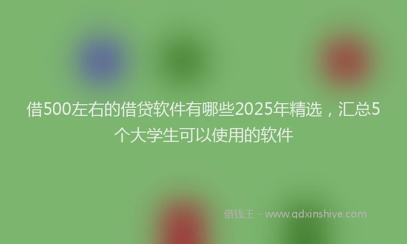 借500左右的借贷软件有哪些2025年精选，汇总5个大学生可以使用的软件