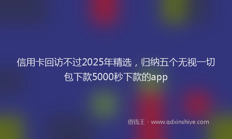 信用卡回访不过2025年精选，归纳五个无视一切包下款5000秒下款的app