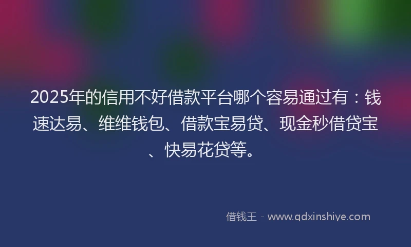 2025年的信用不好借款平台哪个容易通过有：钱速达易、维维钱包、借款宝易贷、现金秒借贷宝、快易花贷等。